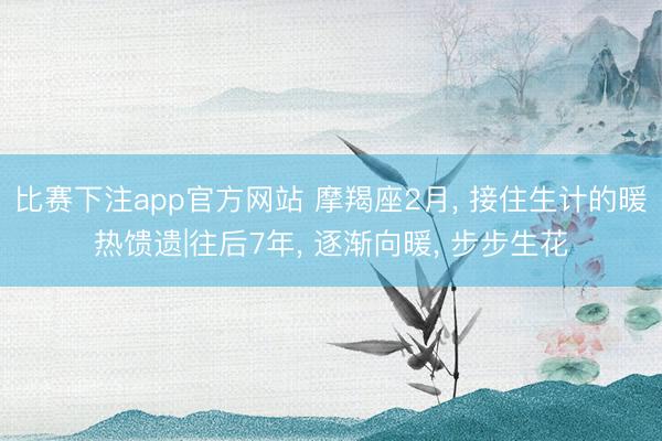 比赛下注app官方网站 摩羯座2月, 接住生计的暖热馈遗|往后7年, 逐渐向暖, 步步生花