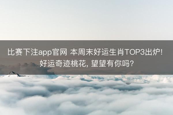 比赛下注app官网 本周末好运生肖TOP3出炉! 好运奇迹桃花, 望望有你吗?