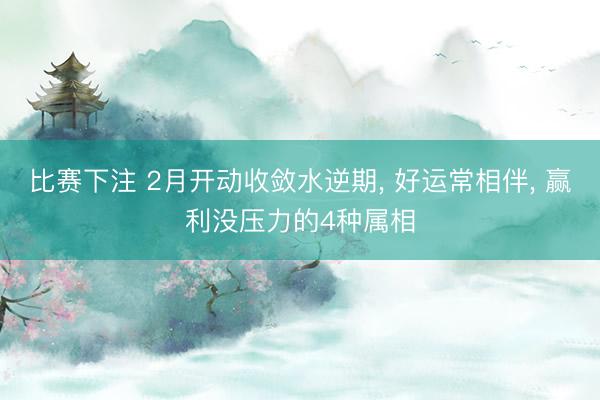比赛下注 2月开动收敛水逆期, 好运常相伴, 赢利没压力的4种属相