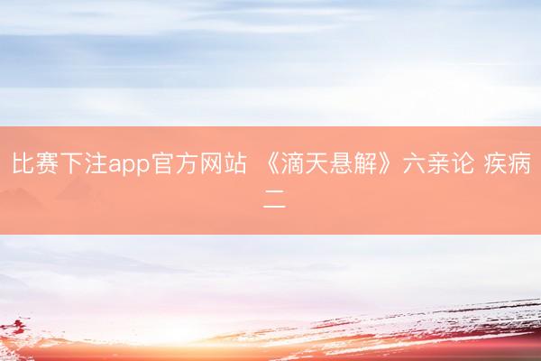 比赛下注app官方网站 《滴天悬解》六亲论 疾病 二