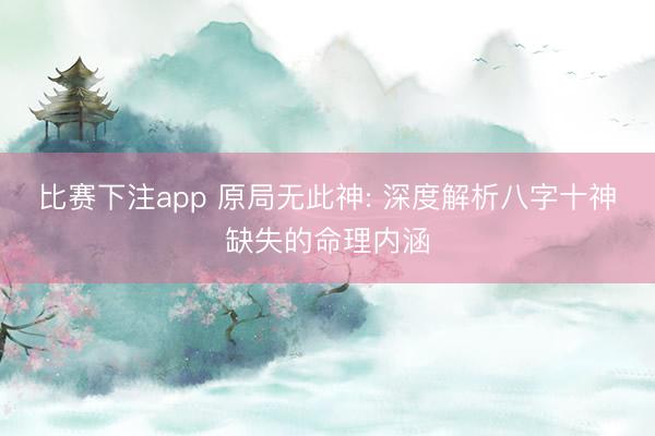 比赛下注app 原局无此神: 深度解析八字十神缺失的命理内涵
