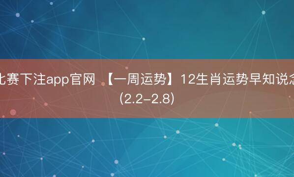 比赛下注app官网 【一周运势】12生肖运势早知说念(2.2-2.8)