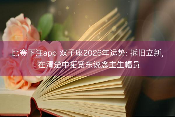 比赛下注app 双子座2026年运势: 拆旧立新, 在清楚中拓宽东说念主生幅员
