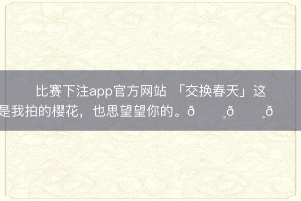 比赛下注app官方网站 「交换春天」这是我拍的樱花，也思望望你的。🌸🌸🌸