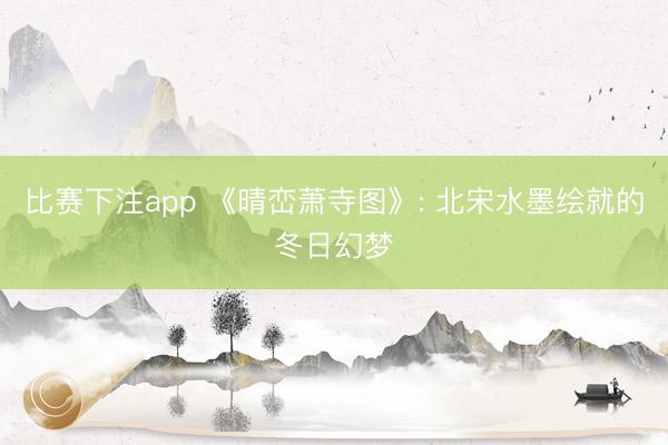 比赛下注app 《晴峦萧寺图》: 北宋水墨绘就的冬日幻梦