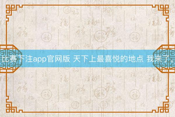 比赛下注app官网版 天下上最喜悦的地点 我来了。