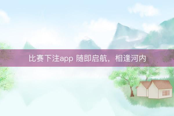 比赛下注app 随即启航，相逢河内