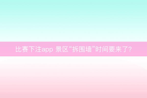 比赛下注app 景区“拆围墙”时间要来了？