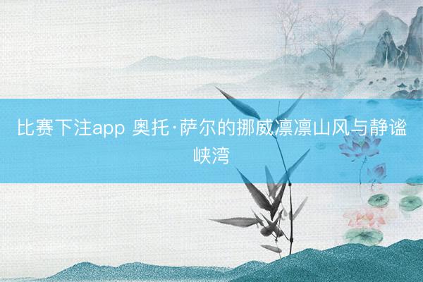 比赛下注app 奥托·萨尔的挪威凛凛山风与静谧峡湾
