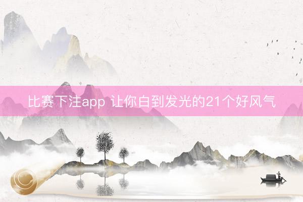 比赛下注app 让你白到发光的21个好风气