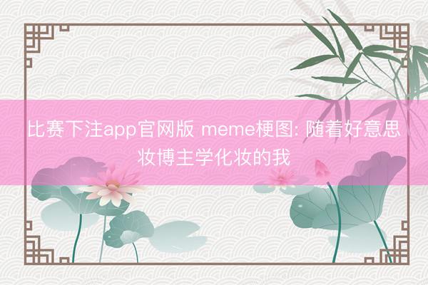 比赛下注app官网版 meme梗图: 随着好意思妆博主学化妆的我