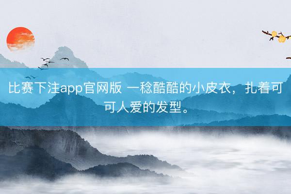 比赛下注app官网版 一稔酷酷的小皮衣，扎着可可人爱的发型。