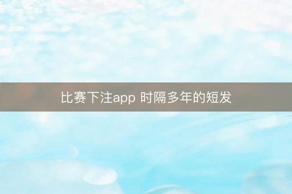 比赛下注app 时隔多年的短发