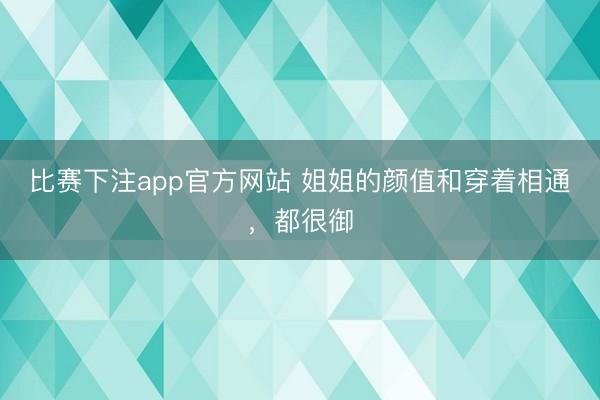 比赛下注app官方网站 姐姐的颜值和穿着相通，都很御