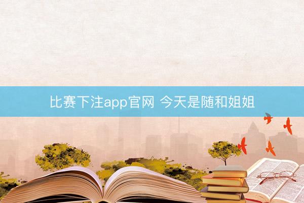 比赛下注app官网 今天是随和姐姐