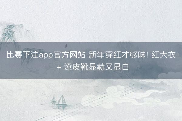 比赛下注app官方网站 新年穿红才够味! 红大衣 + 漆皮靴显赫又显白