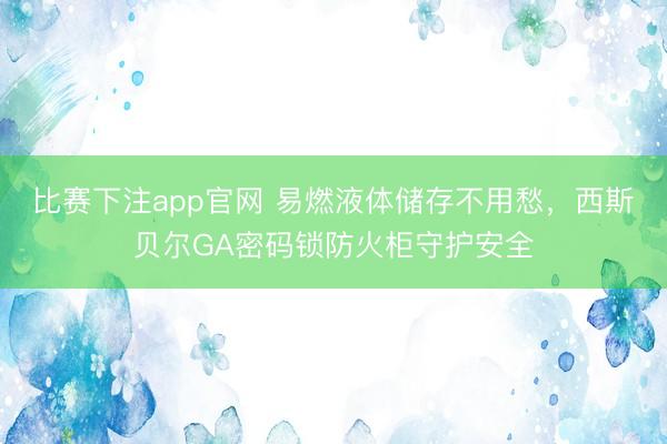 比赛下注app官网 易燃液体储存不用愁，西斯贝尔GA密码锁防火柜守护安全