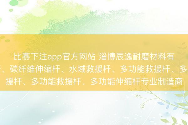 比赛下注app官方网站 淄博辰逸耐磨材料有限公司：碳纤维救援杆、碳纤维伸缩杆、水域救援杆、多功能救援杆、多功能伸缩杆专业制造商