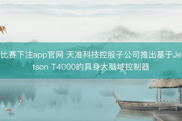 比赛下注app官网 天准科技控股子公司推出基于Jetson T4000的具身大脑域控制器