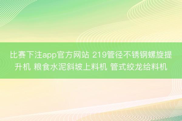比赛下注app官方网站 219管径不锈钢螺旋提升机 粮食水泥斜坡上料机 管式绞龙给料机