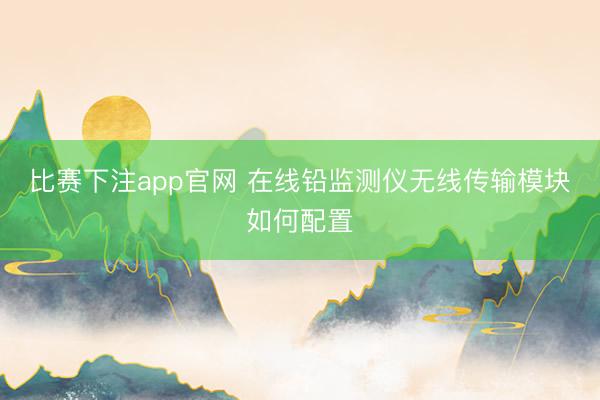 比赛下注app官网 在线铅监测仪无线传输模块如何配置
