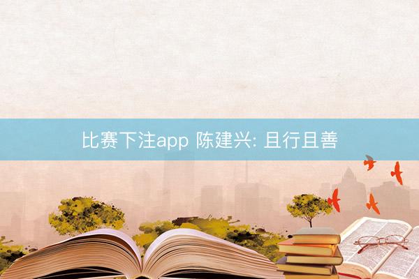 比赛下注app 陈建兴: 且行且善