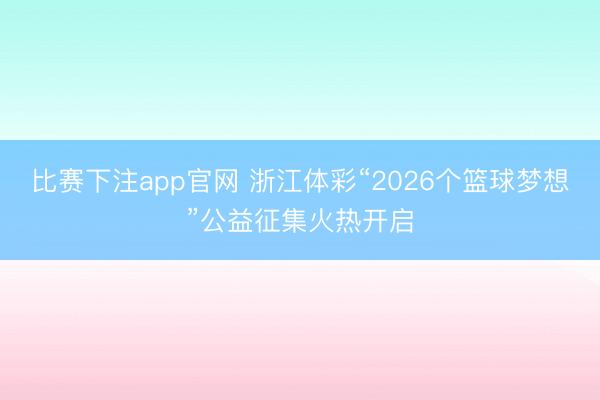 比赛下注app官网 浙江体彩“2026个篮球梦想”公益征集火热开启