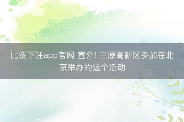 比赛下注app官网 宣介! 三原高新区参加在北京举办的这个活动
