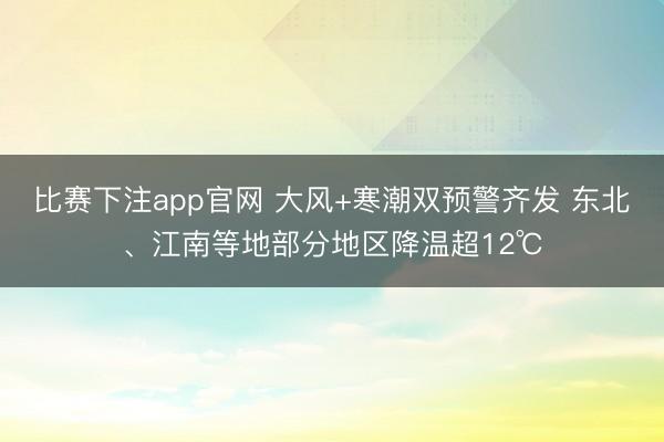 比赛下注app官网 大风+寒潮双预警齐发 东北、江南等地部分地区降温超12℃