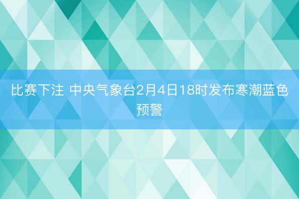 比赛下注 中央气象台2月4日18时发布寒潮蓝色预警