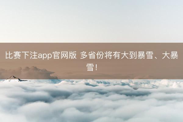 比赛下注app官网版 多省份将有大到暴雪、大暴雪！
