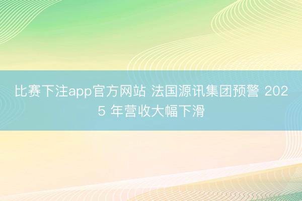 比赛下注app官方网站 法国源讯集团预警 2025 年营收大幅下滑
