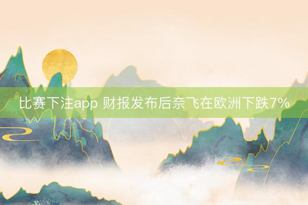 比赛下注app 财报发布后奈飞在欧洲下跌7%