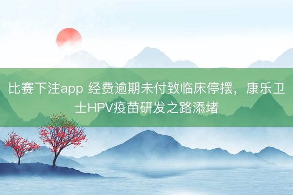 比赛下注app 经费逾期未付致临床停摆，康乐卫士HPV疫苗研发之路添堵