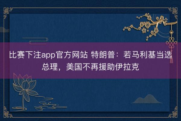 比赛下注app官方网站 特朗普：若马利基当选总理，美国不再援助伊拉克