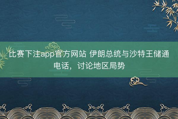 比赛下注app官方网站 伊朗总统与沙特王储通电话，讨论地区局势