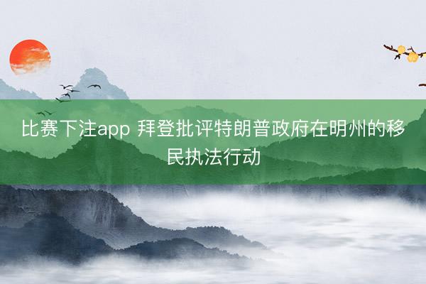比赛下注app 拜登批评特朗普政府在明州的移民执法行动