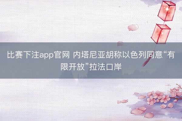 比赛下注app官网 内塔尼亚胡称以色列同意“有限开放”拉法口岸