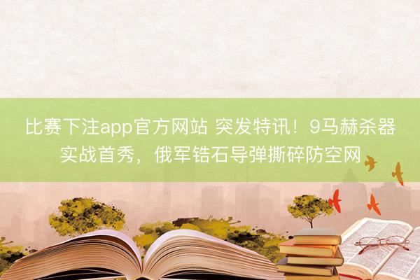 比赛下注app官方网站 突发特讯！9马赫杀器实战首秀，俄军锆石导弹撕碎防空网