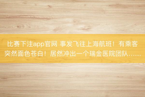 比赛下注app官网 事发飞往上海航班!有乘客突然面色苍白!居然冲出一个瑞金医院团队……