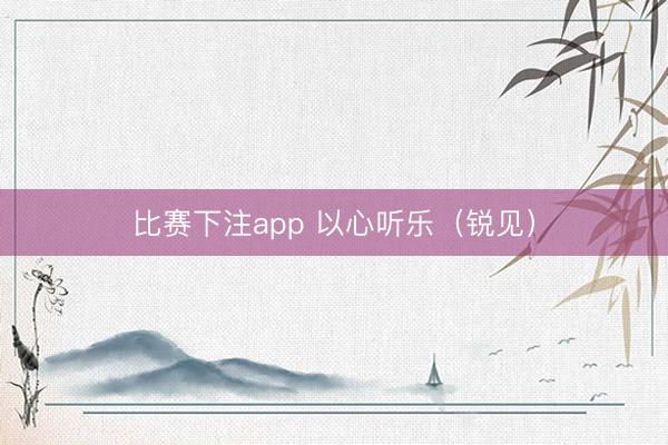 比赛下注app 以心听乐（锐见）