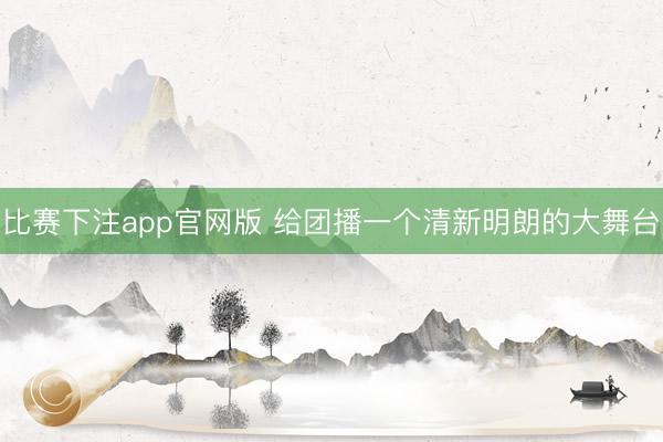 比赛下注app官网版 给团播一个清新明朗的大舞台