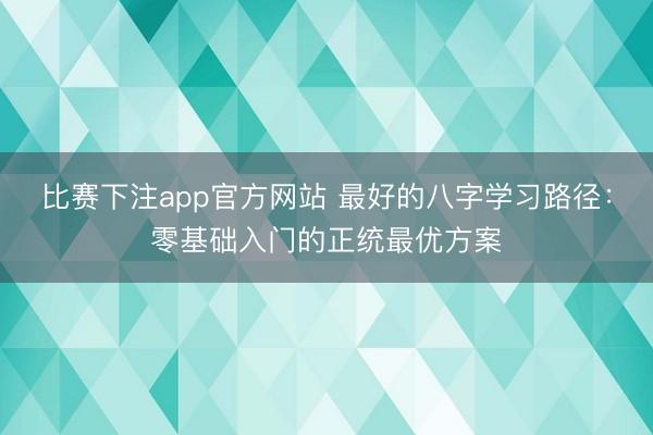 比赛下注app官方网站 最好的八字学习路径:零基础入门的正统最优方案