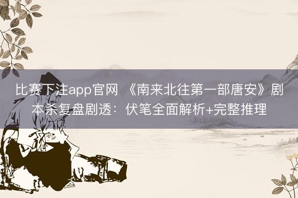 比赛下注app官网 《南来北往第一部唐安》剧本杀复盘剧透:伏笔全面解析+完整推理