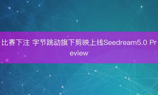 比赛下注 字节跳动旗下剪映上线Seedream5.0 Preview