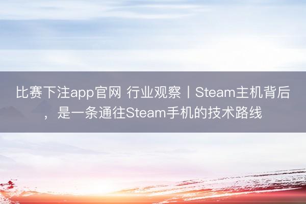 比赛下注app官网 行业观察丨Steam主机背后,是一条通往Steam手机的技术路线
