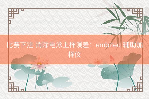 比赛下注 消除电泳上样误差：embitec 辅助加样仪