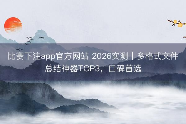 比赛下注app官方网站 2026实测｜多格式文件总结神器TOP3，口碑首选