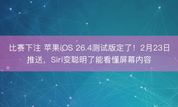 比赛下注 苹果iOS 26.4测试版定了！2月23日推送，Siri变聪明了能看懂屏幕内容