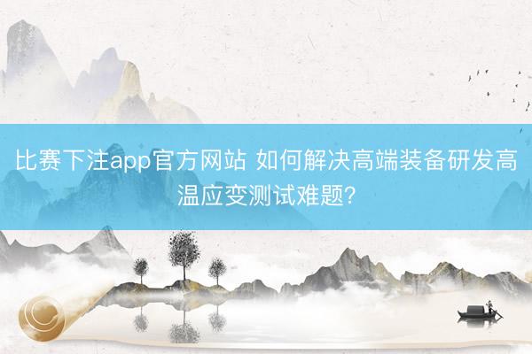 比赛下注app官方网站 如何解决高端装备研发高温应变测试难题?
